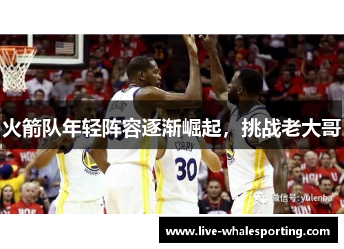 火箭队年轻阵容逐渐崛起，挑战老大哥