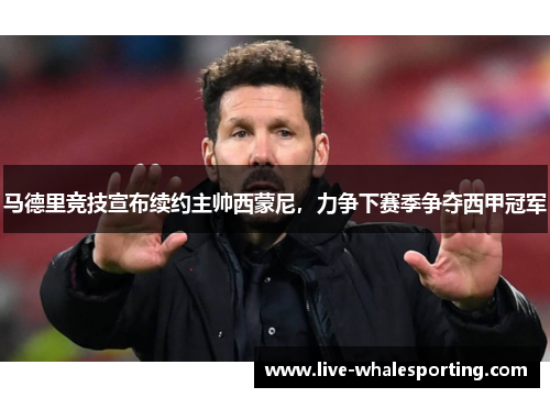 马德里竞技宣布续约主帅西蒙尼，力争下赛季争夺西甲冠军